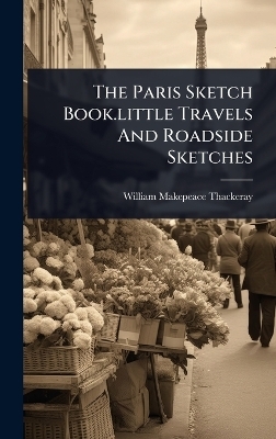 The Paris Sketch Book.little Travels And Roadside Sketches