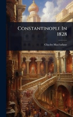 Constantinople In 1828 - Charles MacFarlane