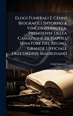 Elogi Funerali E Cenni Biografici Intorno a Vincenzo Niutta, Presidente Della Cassazione Di Napoli, Senatore Del Regno, Grande Ufficiale Dell'ordine Mauriziano - Luigi Capuano
