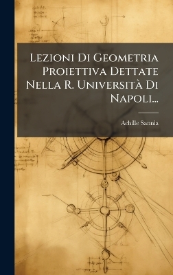 Lezioni Di Geometria Proiettiva Dettate Nella R. UniversitÃ Di Napoli... - Achille Sannia