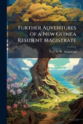 Further Adventures of a New Guinea Resident Magistrate - C a W 1872-1936 Monckton