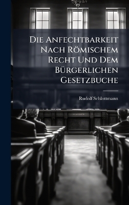 Die Anfechtbarkeit Nach R&ouml;mischem Recht Und Dem B&Atilde;1/4rgerlichen Gesetzbuche - Rudolf Schlottmann