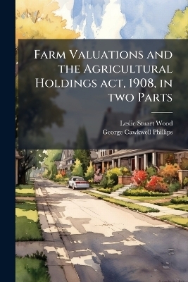 Farm Valuations and the Agricultural Holdings act, 1908, in two Parts - Leslie Stuart Wood, George Cawkwell Phillips