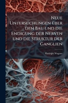 Neue Untersuchungen &Atilde;1/4ber den Bau und die Endigung der Nerven und die Struktur der Ganglien - Rudolph Wagner