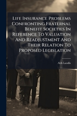 Life Insurance Problems Confronting Fraternal Benefit Societies In Reference To Valuation And Readjustment And Their Relation To Proposed Legislation - Abb Landis