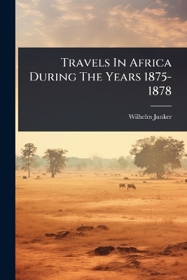 Travels In Africa During The Years 1875-1878 - Wilhelm Junker
