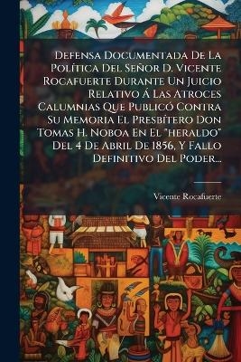 Defensa Documentada De La PolÃ-tica Del Señor D. Vicente Rocafuerte Durante Un Juicio Relativo Ã Las Atroces Calumnias Que PublicÃ3 Contra Su Memoria El PresbÃ-tero Don Tomas H. Noboa En El 