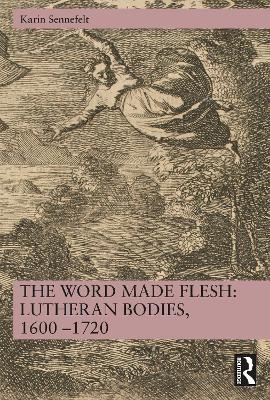 The Word Made Flesh: Lutheran Bodies, 1600 &ndash;1720 - Karin Sennefelt