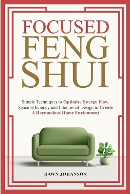 Focused Feng Shui Simple Techniques to Optimize Energy Flow, Space Efficiency and Intentional Design to Create A Harmonious Home Environment