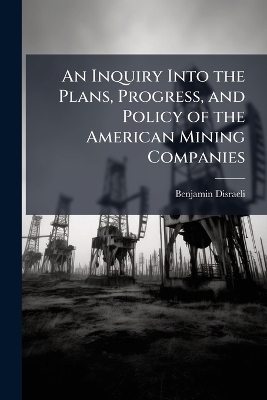 An Inquiry Into the Plans, Progress, and Policy of the American Mining Companies