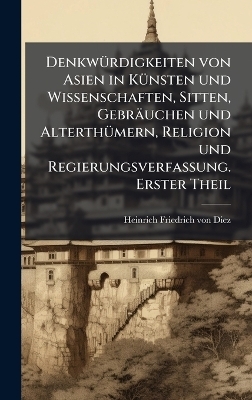 DenkwÃ1/4rdigkeiten von Asien in KÃ1/4nsten und Wissenschaften, Sitten, Gebräuchen und AlterthÃ1/4mern, Religion und Regierungsverfassung. Erster Theil