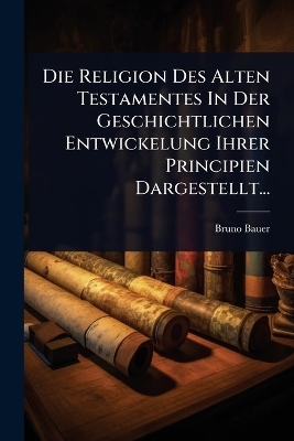 Die Religion Des Alten Testamentes In Der Geschichtlichen Entwickelung Ihrer Principien Dargestellt...