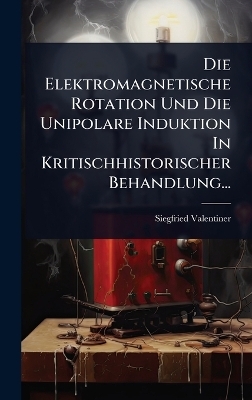 Die Elektromagnetische Rotation Und Die Unipolare Induktion In Kritischhistorischer Behandlung... - Siegfried Valentiner