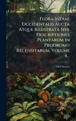 Flora Indiae Occidentalis Aucta Atque Illustrata Sive Descriptiones Plantarum In Prodromo Recensitarum, Volume 4... - Olof Swartz