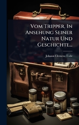 Vom Tripper, In Ansehung Seiner Natur Und Geschichte... - Johann Clemens Tode