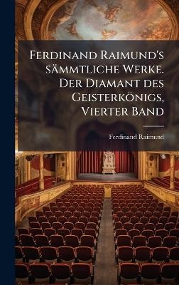 Ferdinand Raimund's s&auml;mmtliche Werke. Der Diamant des Geisterk&ouml;nigs, Vierter Band - Ferdinand Raimund