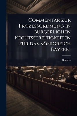 Commentar zur ProzeÃordnung in bÃ1/4rgerlichen Rechtsstreitigkeiten fÃ1/4r das Königreich Bayern.