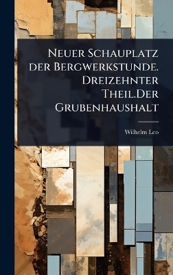 Neuer Schauplatz der Bergwerkstunde. Dreizehnter Theil.Der Grubenhaushalt - Wilhelm Leo