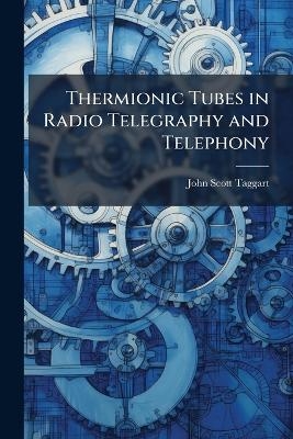 Thermionic Tubes in Radio Telegraphy and Telephony - John Scott-Taggart
