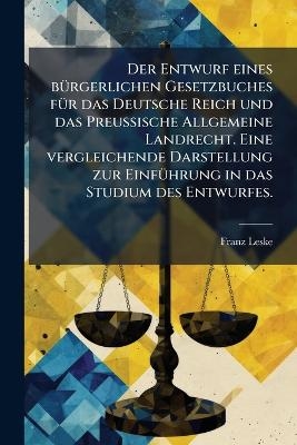 Der Entwurf eines bÃ1/4rgerlichen Gesetzbuches fÃ1/4r das Deutsche Reich und das Preussische Allgemeine Landrecht. Eine vergleichende Darstellung zur EinfÃ1/4hrung in das Studium des Entwurfes.