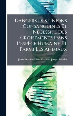 Dangers Des Unions Consanguines Et N&Atilde;(c)cessit&Atilde;(c) Des Croisements Dans L'esp&egrave;ce Humaine Et Parmi Les Animaux - Jean Christian Marc Fran&ccedil;ois Boudin