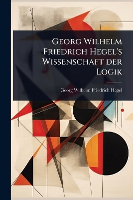 Georg Wilhelm Friedrich Hegel's Wissenschaft der Logik - 