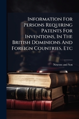 Information For Persons Requiring Patents For Inventions, In The British Dominions And Foreign Countries, Etc