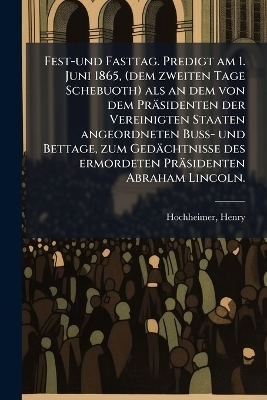 Fest-und Fasttag. Predigt am 1. Juni 1865, (dem zweiten Tage Schebuoth) als an dem von dem Präsidenten der Vereinigten Staaten angeordneten Buss- und Bettage, zum Gedächtnisse des ermordeten Präsidenten Abraham Lincoln.