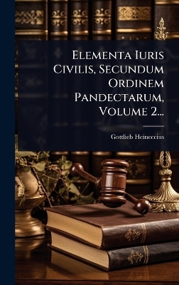 Elementa Iuris Civilis, Secundum Ordinem Pandectarum, Volume 2... - Gottlieb Heineccius