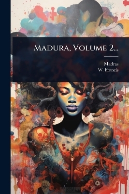 Madura, Volume 2... - W Francis