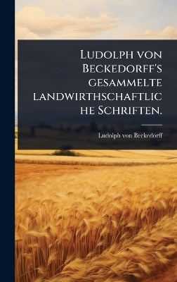 Ludolph von Beckedorff's gesammelte landwirthschaftliche Schriften.