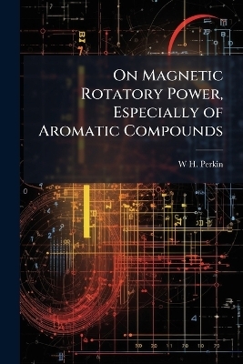 On Magnetic Rotatory Power, Especially of Aromatic Compounds - W H 1860-1929 Perkin