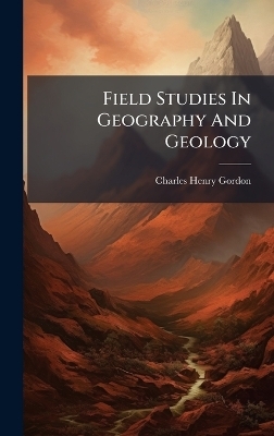Field Studies In Geography And Geology - Charles Henry Gordon
