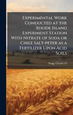 Experimental Work Conducted at the Rhode Island Experiment Station With Nitrate of Soda or Chile Salt-peter as a Fertilizer Upon Acid Soils - Flagg Charles O
