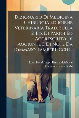 Dizionario Di Medicina Chirurgia Ed Igiene Veterinaria Trad. Sulla 2. Ed. Di Parigi Ed Accresciuto Di Aggiunte E Di Note Da Tommaso Tamberlicchi...