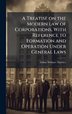 A Treatise on the Modern law of Corporations, With Reference to Formation and Operation Under General Laws