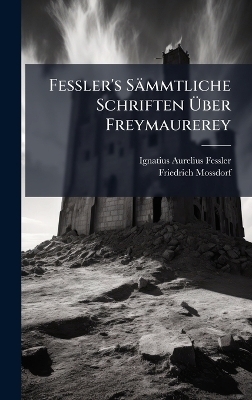 Fessler's S&auml;mmtliche Schriften &Atilde;ber Freymaurerey - Ignatius Aurelius Fessler, Friedrich Mossdorf