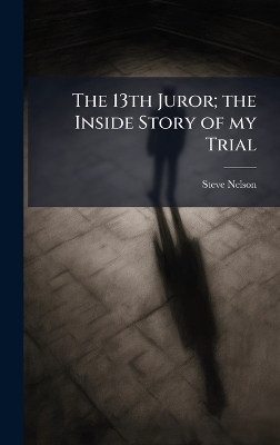 The 13th Juror; the Inside Story of my Trial - Steve Nelson