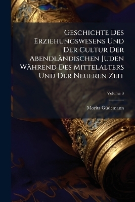 Geschichte Des Erziehungswesens Und Der Cultur Der Abendl&auml;ndischen Juden W&auml;hrend Des Mittelalters Und Der Neueren Zeit - Moritz G&atilde;1/4demann