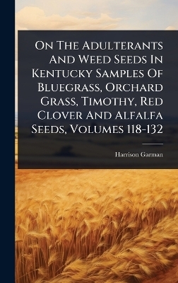 On The Adulterants And Weed Seeds In Kentucky Samples Of Bluegrass, Orchard Grass, Timothy, Red Clover And Alfalfa Seeds, Volumes 118-132 - Harrison Garman