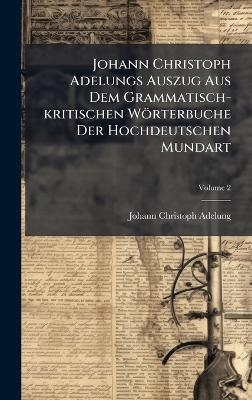 Johann Christoph Adelungs Auszug Aus Dem Grammatisch-kritischen Wörterbuche Der Hochdeutschen Mundart