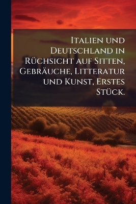 Italien und Deutschland in R&Atilde;1/4chsicht auf Sitten, Gebr&auml;uche, Litteratur und Kunst, Erstes St&Atilde;1/4ck.
