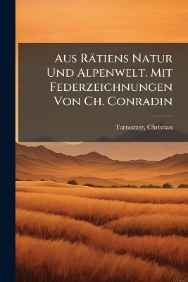 Aus Rätiens Natur Und Alpenwelt. Mit Federzeichnungen Von Ch. Conradin