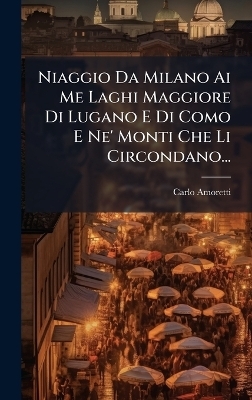 Niaggio Da Milano Ai Me Laghi Maggiore Di Lugano E Di Como E Ne' Monti Che Li Circondano... - Carlo Amoretti