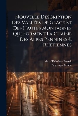 Nouvelle Description Des Vall&Atilde;(c)es De Glace Et Des Hautes Montagnes Qui Forment La Cha&Atilde;(R)ne Des Alpes Pennines & Rh&Atilde;(c)tiennes - Marc-Th&atilde;(c)Odore Bourrit, Ang&atilde;(c)Lique Moitte