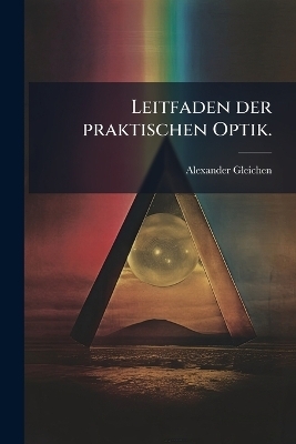 Leitfaden der praktischen Optik. - Alexander Gleichen
