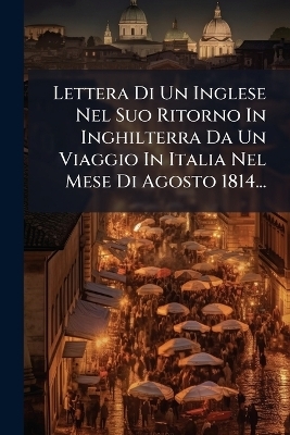 Lettera Di Un Inglese Nel Suo Ritorno In Inghilterra Da Un Viaggio In Italia Nel Mese Di Agosto 1814...