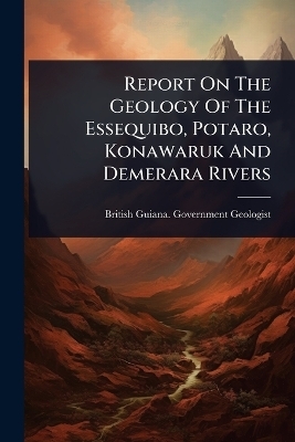 Report On The Geology Of The Essequibo, Potaro, Konawaruk And Demerara Rivers