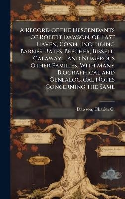 A Record of the Descendants of Robert Dawson, of East Haven, Conn., Including Barnes, Bates, Beecher, Bissell, Calaway ... and Numerous Other Families, With Many Biographical and Genealogical Notes Concerning the Same