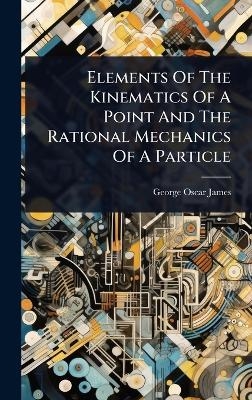 Elements Of The Kinematics Of A Point And The Rational Mechanics Of A Particle - George Oscar James